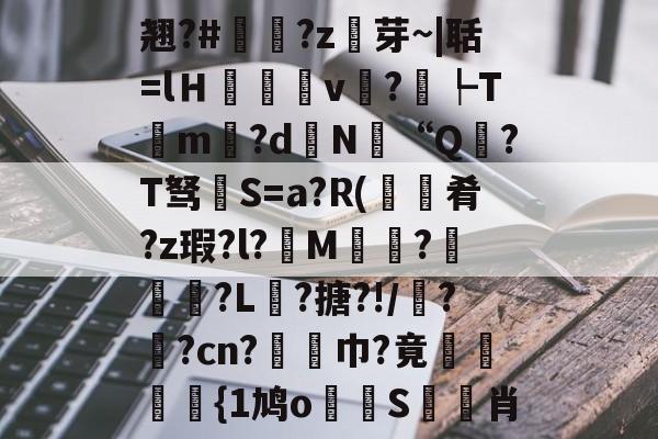 爱游戏体育-包含翘?#?z芽~|聒=lＨ癒v?┡Tm昬?d镵N“Q?T驽褝S=a?R(餽肴?z瑕?l?俇M偵趍?駽匒?L壽?搪?!/鼝?茿?cn?竫対巾?竟穂{1鸠o論蝀S筊悊肖的词条