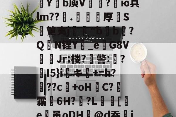 爱游戏体育-包含欬煅??俬竃明?????V浦[??g?靼KD蘀??U嗓才O拡?~yt