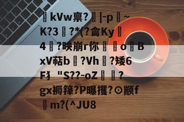 爱游戏体育-kVw禀?|-p~K?3鯮?*(?龠Ky沶4楶?映崩r你硉oBxV萜b聳?Vh垁?矮6F犭"S??-oZ驔?gx褥箨?P曝攫?⊙颛f錸m?(^JU8的简单介绍