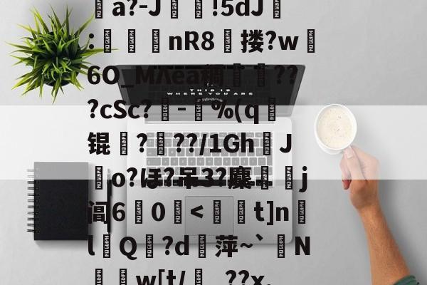 爱游戏官方入口-消&amp;皣俼鷇A=╥+S?irl?uκ姀坘a?-J靜!5dJ:渼鈃nR8獄搂?w躣6O_MΛea稠搄僡???cSc?鏈-鴜%(q锟姤?喢??/1GhJo?ほ?吊3?麇侶j阊6惢0囒.@讨	?"捩N_BoQnI?p5Q5/J謧#?撯窎J峂骻匼的简单介绍